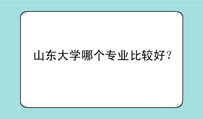 山东大学哪个专业比较好？