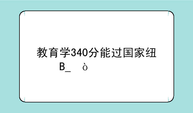教育学340分能过国家线吗？