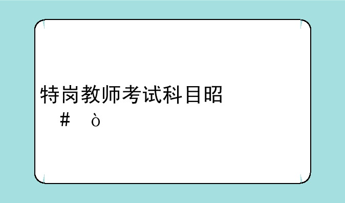特岗教师考试科目是什么？