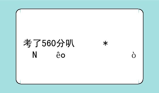 考了560分可以报哪些大学？