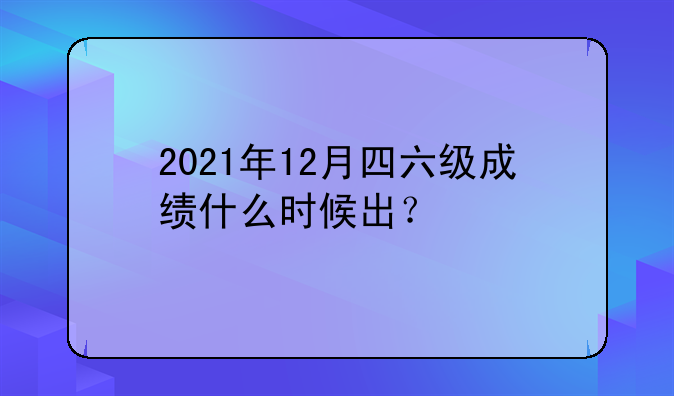 2021年12月四六级成绩什么时候出？