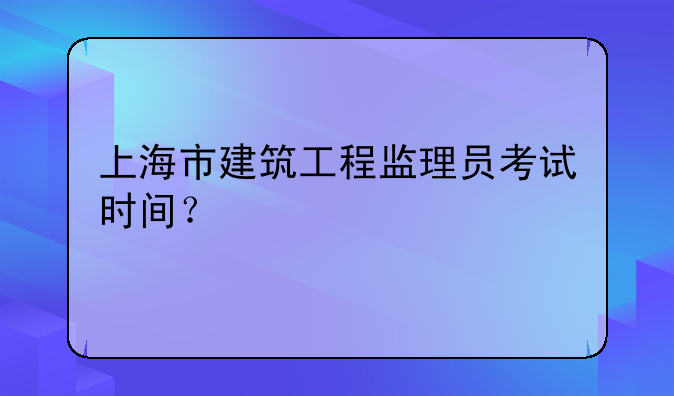 上海市建筑工程监理员考试时间？