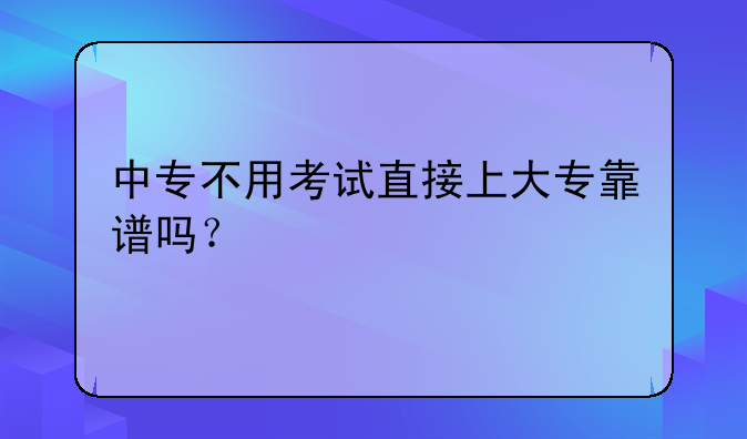 中专不用考试直接上大专靠谱吗？