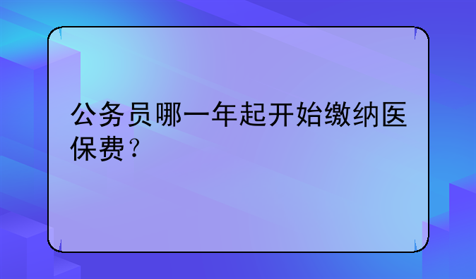 公务员哪一年起开始缴纳医保费？
