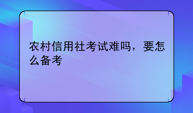 农村信用社考试难吗，要怎么备考