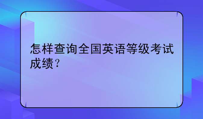 怎样查询全国英语等级考试成绩？