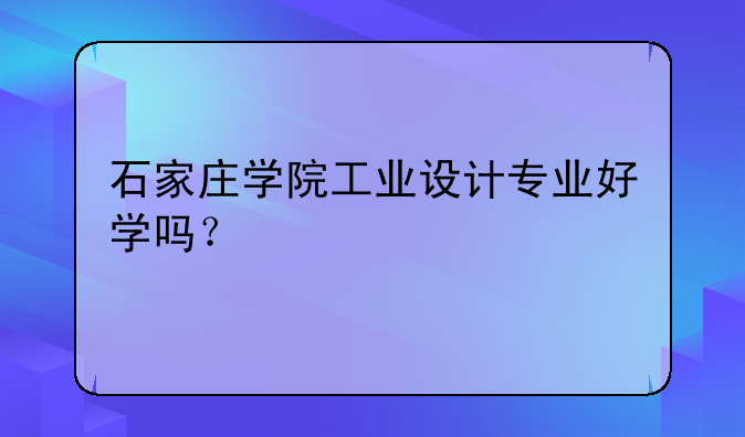 石家庄学院工业设计专业好学吗？