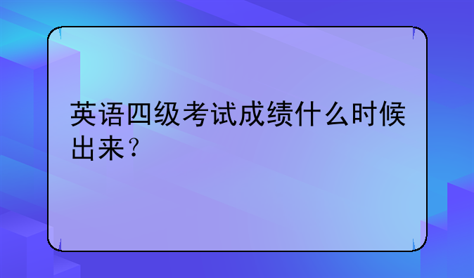英语四级考试成绩什么时候出来？