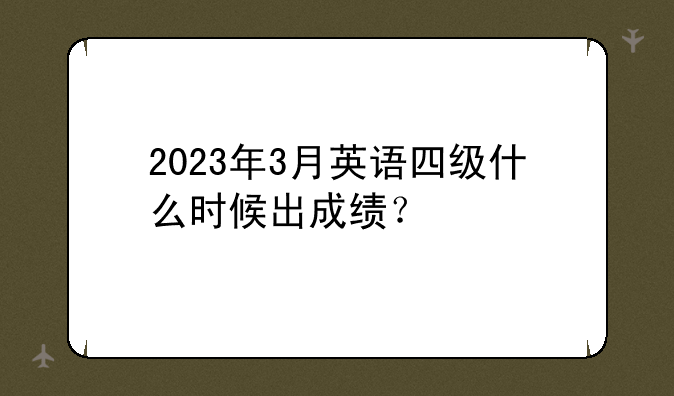 2023年3月英语四级什么时候出成绩？