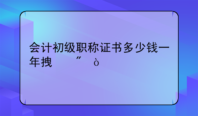 会计初级职称证书多少钱一年拿到？