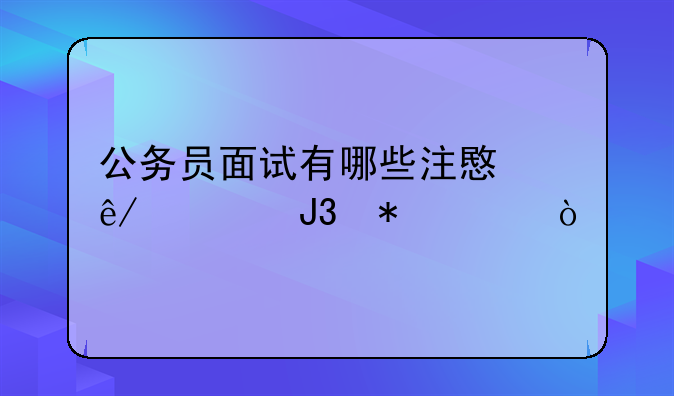 公务员面试有哪些注意事项和技巧？