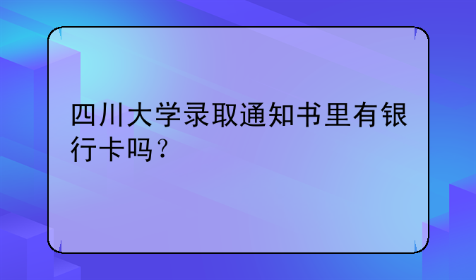四川大学录取通知书里有银行卡吗？