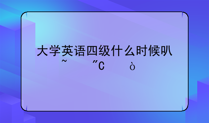 大学英语四级什么时候可以查成绩？