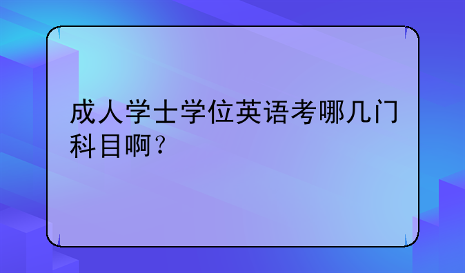 成人学士学位英语考哪几门科目啊？