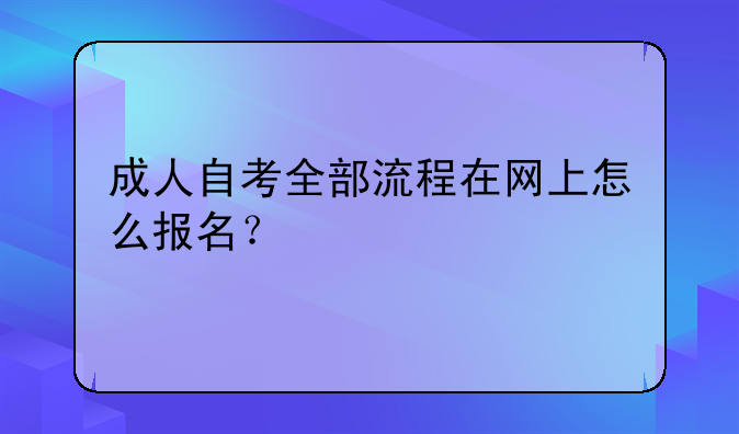 成人自考全部流程在网上怎么报名？
