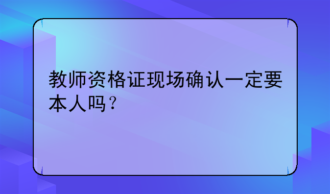 教师资格证现场确认一定要本人吗？