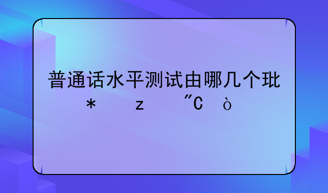 普通话水平测试由哪几个环节构成？