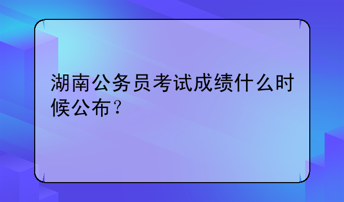 湖南公务员考试成绩什么时候公布？