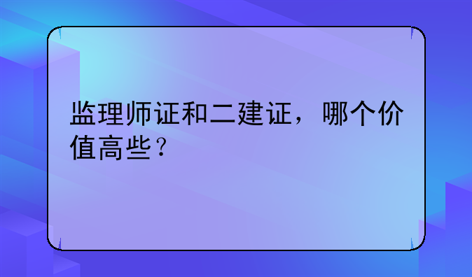 监理师证和二建证，哪个价值高些？