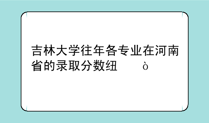 吉林大学往年各专业在河南省的录取分数线？