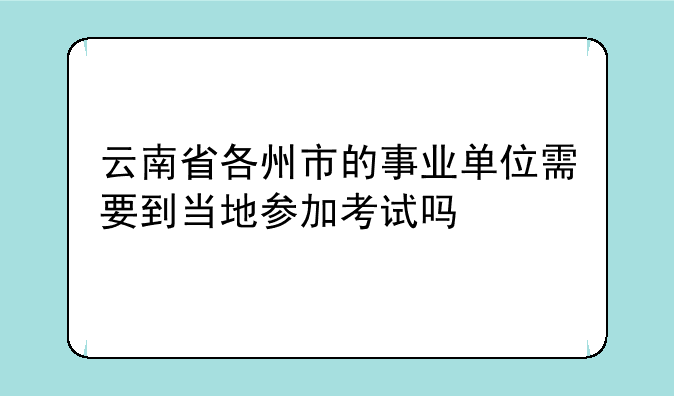 云南省各州市的事业单位需要到当地参加考试吗