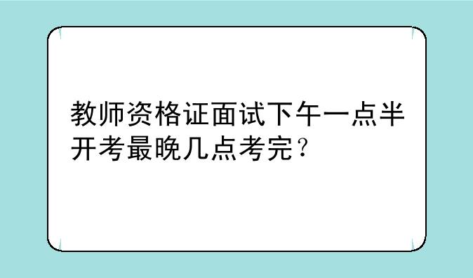 教师资格证面试下午一点半开考最晚几点考完？