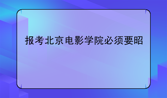 报考北京电影学院必须要是艺术特长生吗？具体有些什么要求？分数线又是多少呢？