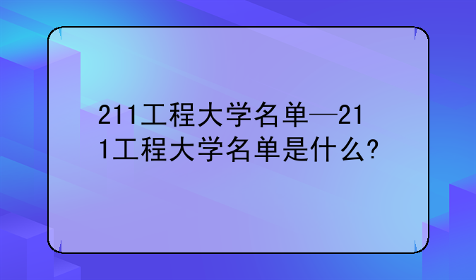 211工程大学名单—211工程大学名单是什么?