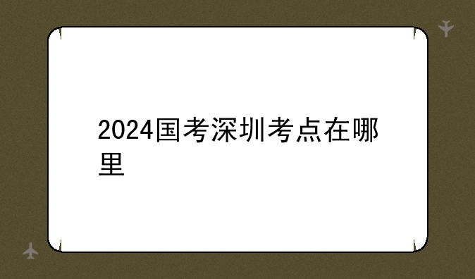 2024国考深圳考点在哪里
