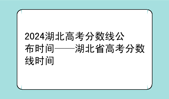 2024湖北高考分数线公布时间——湖北省高考分数线时间