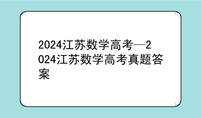 2024江苏数学高考—2024江苏数学高考真题答案