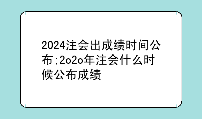 2024注会出成绩时间公布;2o2o年注会什么时候公布成绩