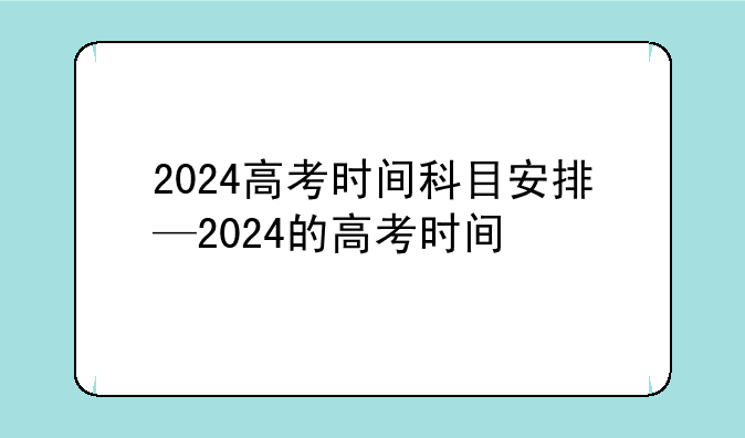 2024高考时间科目安排—2024的高考时间