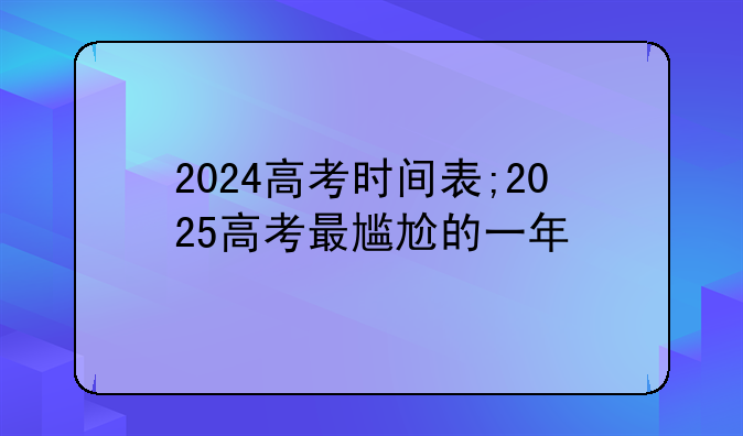2024高考时间表;2025高考最尴尬的一年