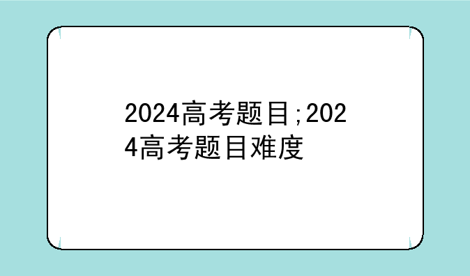 2024高考题目;2024高考题目难度