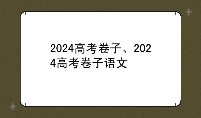 2024高考卷子、2024高考卷子语文