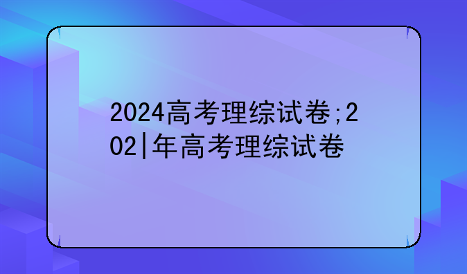2024高考理综试卷;202|年高考理综试卷