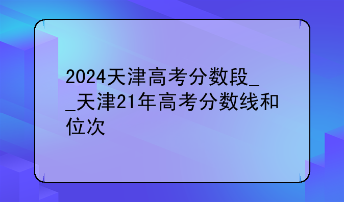 2024天津高考分数段__天津21年高考分数线和位次