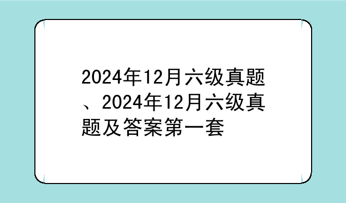 2024年12月六级真题、2024年12月六级真题及答案第一套