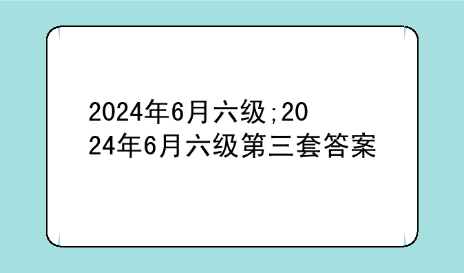 2024年6月六级;2024年6月六级第三套答案