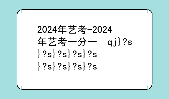 2024年艺考-2024年艺考一分一段表完整版