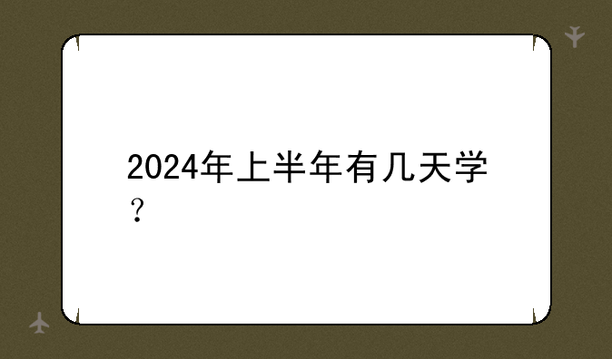 2024年上半年有几天学？