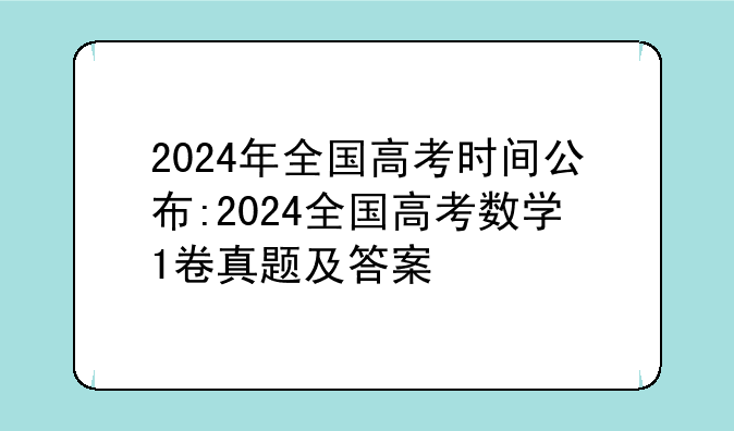 2024年全国高考时间公布:2024全国高考数学1卷真题及答案