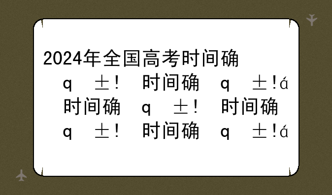 2024年全国高考时间确定__2024年高考时间倒计时