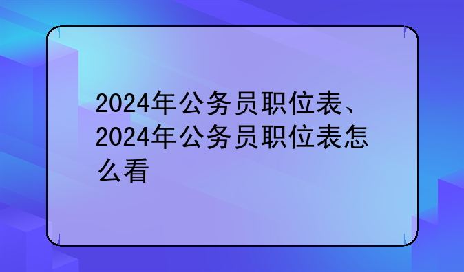 2024年公务员职位表、2024年公务员职位表怎么看