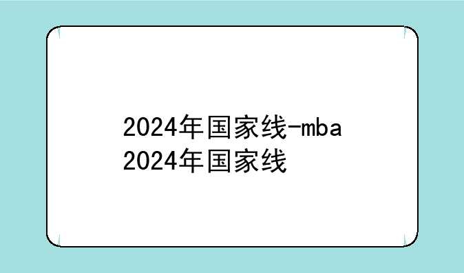 2024年国家线-mba2024年国家线