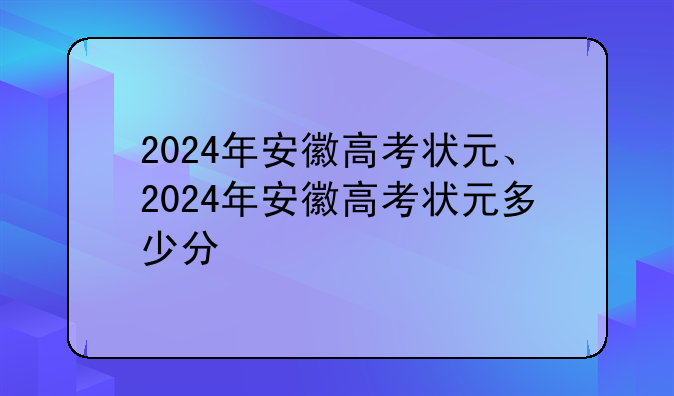 2024年安徽高考状元、2024年安徽高考状元多少分