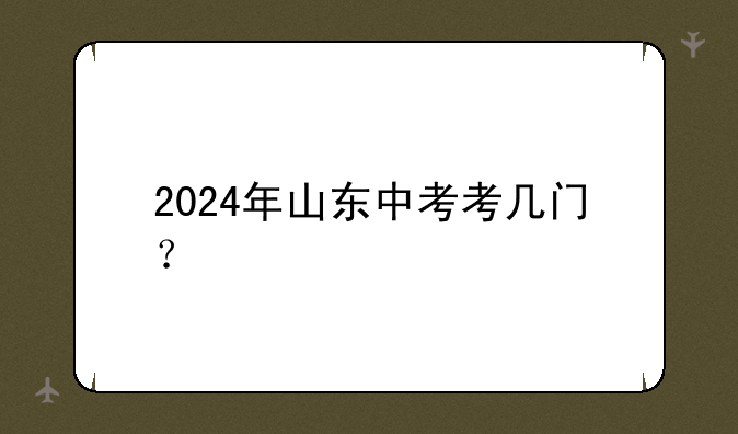2024年山东中考考几门？