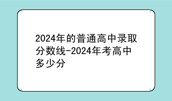 2024年的普通高中录取分数线-2024年考高中多少分
