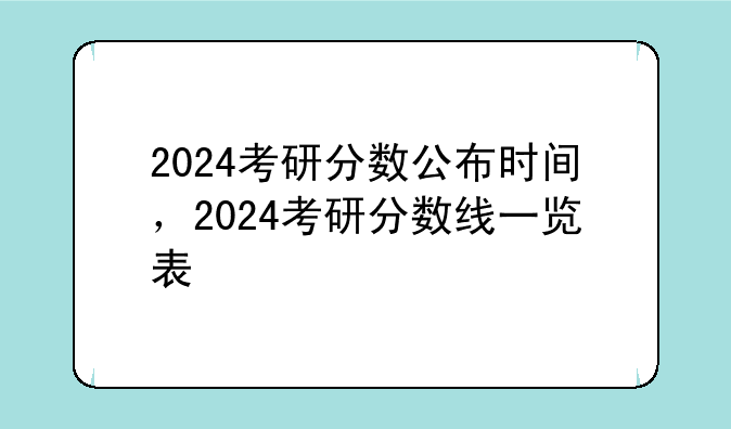 2024考研分数公布时间，2024考研分数线一览表